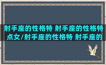 射手座的性格特 射手座的性格特点女/射手座的性格特 射手座的性格特点女-我的网站